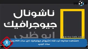 «مشاهدة مجانية» تردد قناة ناشيونال جيوغرافيك نايل سات 2025 وعرب سات الجديد